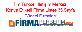 Tim+Turkcell+Iletişim+Merkezi+Konya+Etiketli+Firma+Listesi35.Sayfa Güncel+Firmaları!
