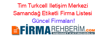 Tim+Turkcell+Iletişim+Merkezi+Samandağ+Etiketli+Firma+Listesi Güncel+Firmaları!