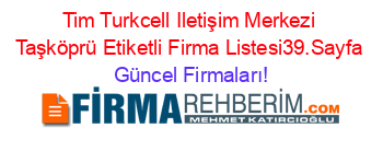 Tim+Turkcell+Iletişim+Merkezi+Taşköprü+Etiketli+Firma+Listesi39.Sayfa Güncel+Firmaları!