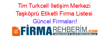 Tim+Turkcell+Iletişim+Merkezi+Taşköprü+Etiketli+Firma+Listesi Güncel+Firmaları!