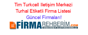 Tim+Turkcell+Iletişim+Merkezi+Turhal+Etiketli+Firma+Listesi Güncel+Firmaları!