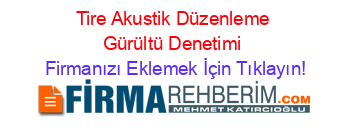 Tire+Akustik+Düzenleme+Gürültü+Denetimi Firmanızı+Eklemek+İçin+Tıklayın!