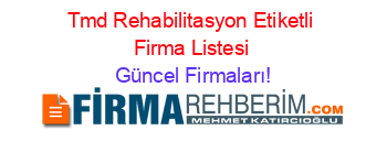 Tmd+Rehabilitasyon+Etiketli+Firma+Listesi Güncel+Firmaları!