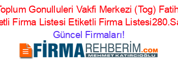 Toplum+Gonulluleri+Vakfi+Merkezi+(Tog)+Fatih+Etiketli+Firma+Listesi+Etiketli+Firma+Listesi280.Sayfa Güncel+Firmaları!