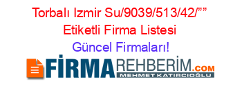 Torbalı+Izmir+Su/9039/513/42/””+Etiketli+Firma+Listesi Güncel+Firmaları!