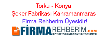 Torku+-+Konya+Şeker+Fabrikası+Kahramanmaras Firma+Rehberim+Üyesidir!