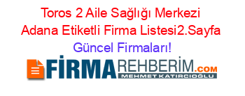 Toros+2+Aile+Sağlığı+Merkezi+Adana+Etiketli+Firma+Listesi2.Sayfa Güncel+Firmaları!