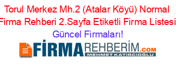Torul+Merkez+Mh.2+(Atalar+Köyü)+Normal+Firma+Rehberi+2.Sayfa+Etiketli+Firma+Listesi Güncel+Firmaları!