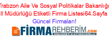 Trabzon+Aile+Ve+Sosyal+Politikalar+Bakanlığı+Il+Müdürlüğü+Etiketli+Firma+Listesi64.Sayfa Güncel+Firmaları!