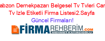 Trabzon+Dernekpazarı+Belgesel+Tv+Tvleri+Canlı+Tv+Izle+Etiketli+Firma+Listesi2.Sayfa Güncel+Firmaları!