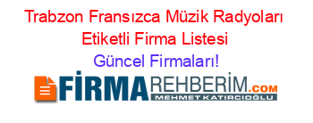 Trabzon+Fransızca+Müzik+Radyoları+Etiketli+Firma+Listesi Güncel+Firmaları!