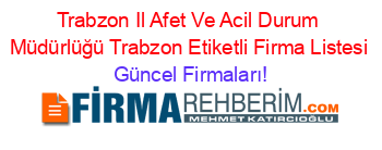 Trabzon+Il+Afet+Ve+Acil+Durum+Müdürlüğü+Trabzon+Etiketli+Firma+Listesi Güncel+Firmaları!