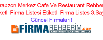 Trabzon+Merkez+Cafe+Ve+Restaurant+Rehberi+Etiketli+Firma+Listesi+Etiketli+Firma+Listesi3.Sayfa Güncel+Firmaları!