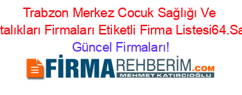 Trabzon+Merkez+Cocuk+Sağlığı+Ve+Hastalıkları+Firmaları+Etiketli+Firma+Listesi64.Sayfa Güncel+Firmaları!