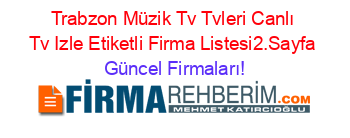 Trabzon+Müzik+Tv+Tvleri+Canlı+Tv+Izle+Etiketli+Firma+Listesi2.Sayfa Güncel+Firmaları!
