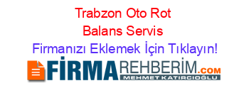 Trabzon+Oto+Rot+Balans+Servis Firmanızı+Eklemek+İçin+Tıklayın!