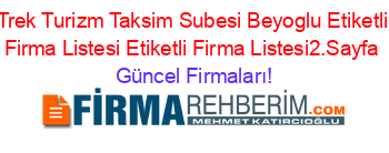 Trek+Turizm+Taksim+Subesi+Beyoglu+Etiketli+Firma+Listesi+Etiketli+Firma+Listesi2.Sayfa Güncel+Firmaları!