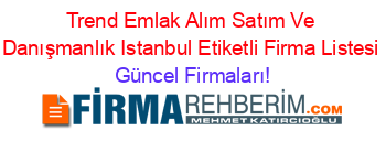 Trend+Emlak+Alım+Satım+Ve+Danışmanlık+Istanbul+Etiketli+Firma+Listesi Güncel+Firmaları!