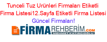 Tunceli+Tuz+Urünleri+Firmaları+Etiketli+Firma+Listesi12.Sayfa+Etiketli+Firma+Listesi Güncel+Firmaları!