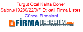Turgut+Ozal+Kahta+Döner+Salonu/19230/22/3/””+Etiketli+Firma+Listesi Güncel+Firmaları!