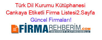 Türk+Dil+Kurumu+Kütüphanesi+Cankaya+Etiketli+Firma+Listesi2.Sayfa Güncel+Firmaları!