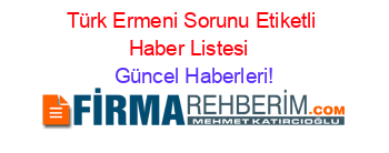 Türk+Ermeni+Sorunu+Etiketli+Haber+Listesi+ Güncel+Haberleri!