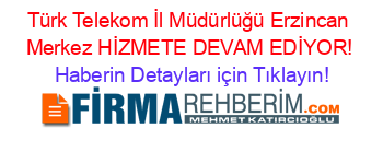 Türk+Telekom+İl+Müdürlüğü+Erzincan+Merkez+HİZMETE+DEVAM+EDİYOR! Haberin+Detayları+için+Tıklayın!