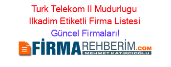 Turk+Telekom+Il+Mudurlugu+Ilkadim+Etiketli+Firma+Listesi Güncel+Firmaları!