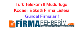 Türk+Telekom+Il+Müdürlüğü+Kocaeli+Etiketli+Firma+Listesi Güncel+Firmaları!