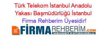 Türk+Telekom+İstanbul+Anadolu+Yakası+Başmüdürlüğü+İstanbul Firma+Rehberim+Üyesidir!