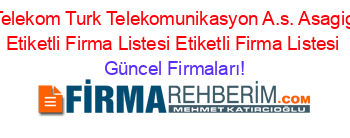 Turk+Telekom+Turk+Telekomunikasyon+A.s.+Asagigozne+Etiketli+Firma+Listesi+Etiketli+Firma+Listesi Güncel+Firmaları!