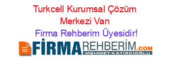 Turkcell+Kurumsal+Çözüm+Merkezi+Van Firma+Rehberim+Üyesidir!