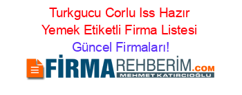 Turkgucu+Corlu+Iss+Hazır+Yemek+Etiketli+Firma+Listesi Güncel+Firmaları!