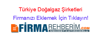 Türkiye+Doğalgaz+Şirketleri Firmanızı+Eklemek+İçin+Tıklayın!