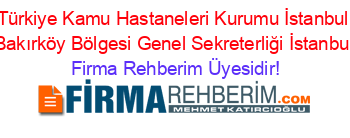 Türkiye+Kamu+Hastaneleri+Kurumu+İstanbul+Bakırköy+Bölgesi+Genel+Sekreterliği+İstanbul Firma+Rehberim+Üyesidir!