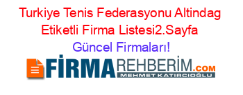 Turkiye+Tenis+Federasyonu+Altindag+Etiketli+Firma+Listesi2.Sayfa Güncel+Firmaları!