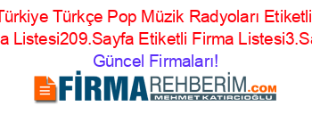 Türkiye+Türkçe+Pop+Müzik+Radyoları+Etiketli+Firma+Listesi209.Sayfa+Etiketli+Firma+Listesi3.Sayfa Güncel+Firmaları!