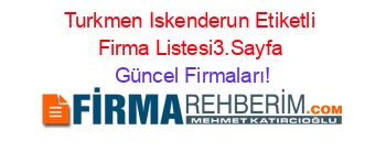 Turkmen+Iskenderun+Etiketli+Firma+Listesi3.Sayfa Güncel+Firmaları!