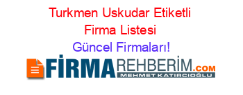 Turkmen+Uskudar+Etiketli+Firma+Listesi Güncel+Firmaları!