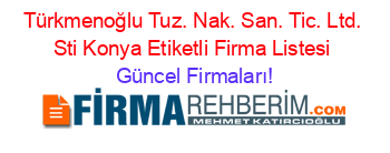 Türkmenoğlu+Tuz.+Nak.+San.+Tic.+Ltd.+Sti+Konya+Etiketli+Firma+Listesi Güncel+Firmaları!