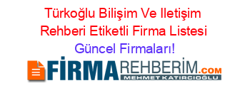 Türkoğlu+Bilişim+Ve+Iletişim+Rehberi+Etiketli+Firma+Listesi Güncel+Firmaları!