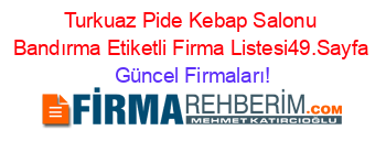Turkuaz+Pide+Kebap+Salonu+Bandırma+Etiketli+Firma+Listesi49.Sayfa Güncel+Firmaları!