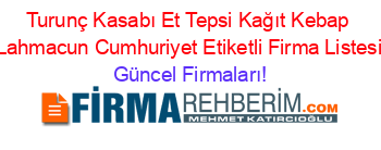 Turunç+Kasabı+Et+Tepsi+Kağıt+Kebap+Lahmacun+Cumhuriyet+Etiketli+Firma+Listesi Güncel+Firmaları!