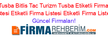 Tusba+Bitlis+Tac+Turizm+Tusba+Etiketli+Firma+Listesi+Etiketli+Firma+Listesi+Etiketli+Firma+Listesi Güncel+Firmaları!