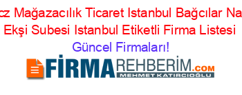 Ucz+Mağazacılık+Ticaret+Istanbul+Bağcılar+Naci+Ekşi+Subesi+Istanbul+Etiketli+Firma+Listesi Güncel+Firmaları!