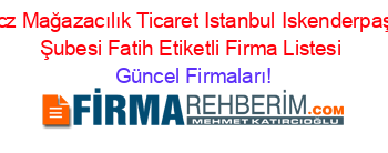 Ucz+Mağazacılık+Ticaret+Istanbul+Iskenderpaşa+Şubesi+Fatih+Etiketli+Firma+Listesi Güncel+Firmaları!