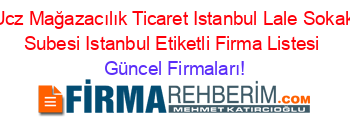 Ucz+Mağazacılık+Ticaret+Istanbul+Lale+Sokak+Subesi+Istanbul+Etiketli+Firma+Listesi Güncel+Firmaları!