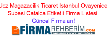 Ucz+Magazacilik+Ticaret+Istanbul+Ovayenice+Subesi+Catalca+Etiketli+Firma+Listesi Güncel+Firmaları!