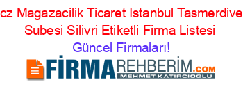 Ucz+Magazacilik+Ticaret+Istanbul+Tasmerdiven+Subesi+Silivri+Etiketli+Firma+Listesi Güncel+Firmaları!