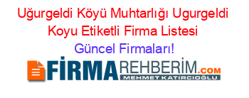 Uğurgeldi+Köyü+Muhtarlığı+Ugurgeldi+Koyu+Etiketli+Firma+Listesi Güncel+Firmaları!